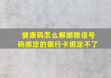 健康码怎么解绑微信号码绑定的银行卡绑定不了