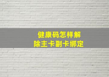 健康码怎样解除主卡副卡绑定