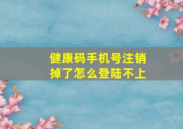 健康码手机号注销掉了怎么登陆不上