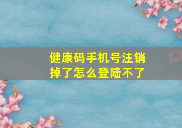 健康码手机号注销掉了怎么登陆不了