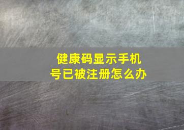 健康码显示手机号已被注册怎么办