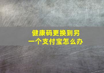 健康码更换到另一个支付宝怎么办