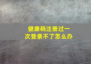 健康码注册过一次登录不了怎么办