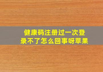 健康码注册过一次登录不了怎么回事呀苹果