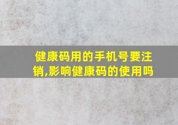 健康码用的手机号要注销,影响健康码的使用吗