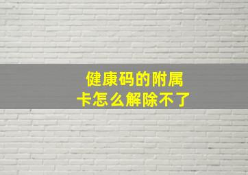 健康码的附属卡怎么解除不了