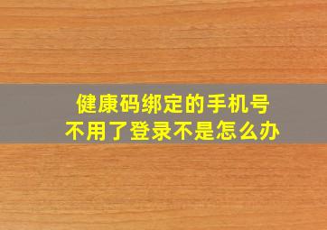 健康码绑定的手机号不用了登录不是怎么办