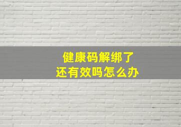 健康码解绑了还有效吗怎么办