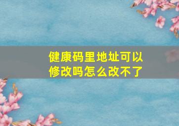 健康码里地址可以修改吗怎么改不了