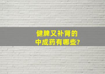 健脾又补肾的中成药有哪些?