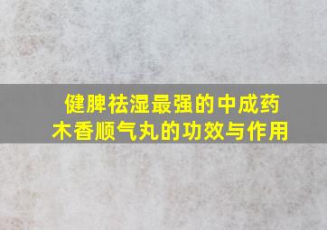 健脾祛湿最强的中成药木香顺气丸的功效与作用