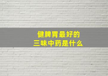 健脾胃最好的三味中药是什么