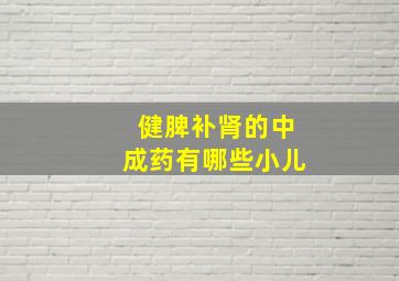 健脾补肾的中成药有哪些小儿