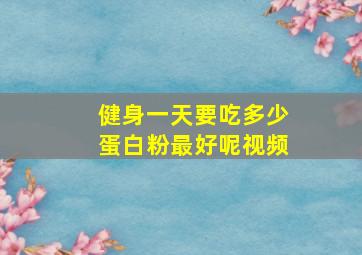 健身一天要吃多少蛋白粉最好呢视频