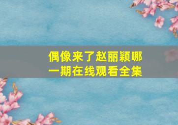 偶像来了赵丽颖哪一期在线观看全集