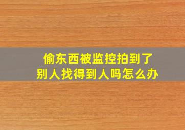 偷东西被监控拍到了别人找得到人吗怎么办