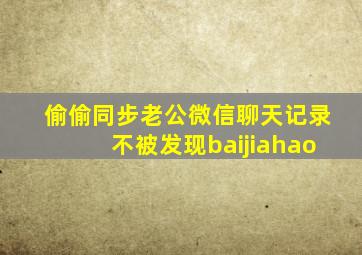 偷偷同步老公微信聊天记录不被发现baijiahao