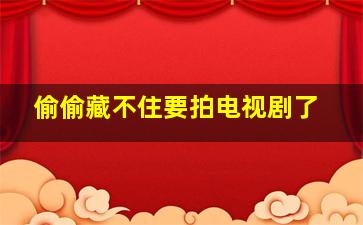 偷偷藏不住要拍电视剧了