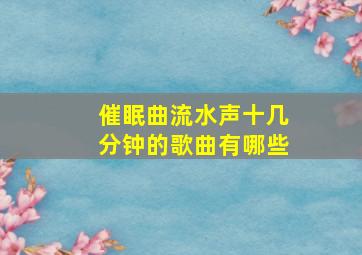 催眠曲流水声十几分钟的歌曲有哪些