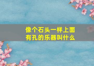 像个石头一样上面有孔的乐器叫什么