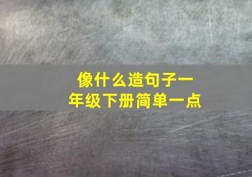 像什么造句子一年级下册简单一点