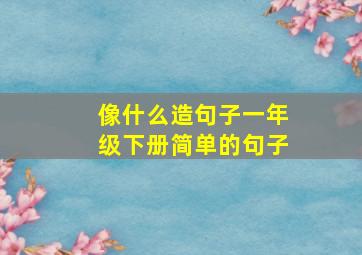 像什么造句子一年级下册简单的句子