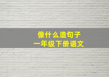 像什么造句子一年级下册语文