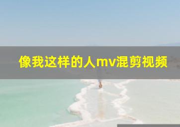 像我这样的人mv混剪视频