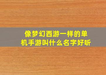 像梦幻西游一样的单机手游叫什么名字好听