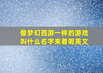 像梦幻西游一样的游戏叫什么名字来着呢英文