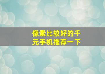 像素比较好的千元手机推荐一下