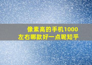 像素高的手机1000左右哪款好一点呢知乎