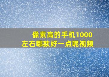 像素高的手机1000左右哪款好一点呢视频