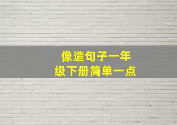 像造句子一年级下册简单一点