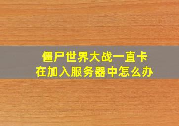 僵尸世界大战一直卡在加入服务器中怎么办