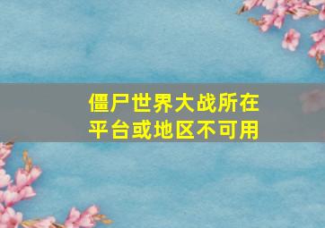 僵尸世界大战所在平台或地区不可用