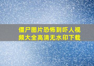 僵尸图片恐怖到吓人视频大全高清无水印下载