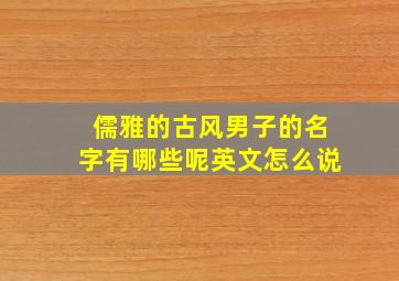 儒雅的古风男子的名字有哪些呢英文怎么说