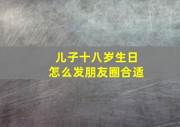 儿子十八岁生日怎么发朋友圈合适