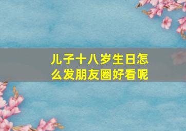 儿子十八岁生日怎么发朋友圈好看呢