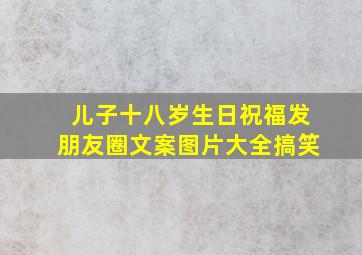 儿子十八岁生日祝福发朋友圈文案图片大全搞笑