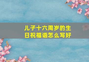 儿子十六周岁的生日祝福语怎么写好