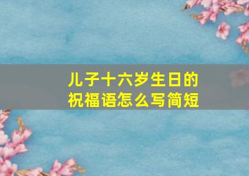 儿子十六岁生日的祝福语怎么写简短