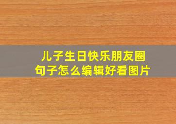 儿子生日快乐朋友圈句子怎么编辑好看图片