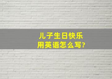 儿子生日快乐用英语怎么写?