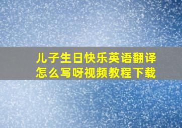 儿子生日快乐英语翻译怎么写呀视频教程下载