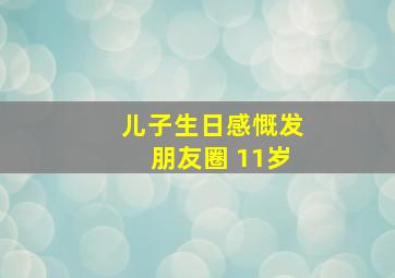 儿子生日感慨发朋友圈 11岁