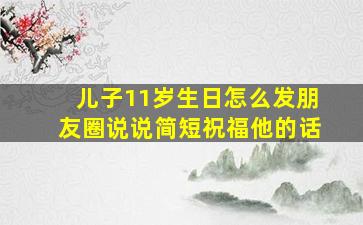 儿子11岁生日怎么发朋友圈说说简短祝福他的话