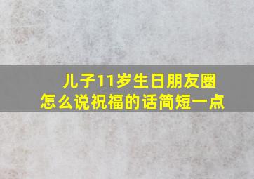 儿子11岁生日朋友圈怎么说祝福的话简短一点