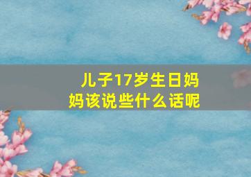 儿子17岁生日妈妈该说些什么话呢